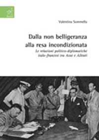 Dalla non belligeranza alla resa incondizionata. Le relazioni politico-diplomatiche italo-francesi tra asse e alleati Dalla non belligeranza alla resa incondizionata. Le relazioni politico-diplomatiche italo-francesi tra asse e alleati