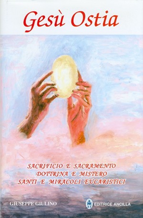 Gesù ostia. Sacrificio e sacramento. Dottrina e mistero. Santi e miracoli eucaristici Gesù ostia. Sacrificio e sacramento. Dottrina e mistero. Santi e miracoli eucaristici