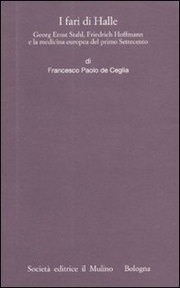 I fari di Halle. Georg Ernst Stahl, Friedrich Hoffmann e la medicina europea del primo Settecento I fari di Halle. Georg Ernst Stahl, Friedrich Hoffmann e la medicina europea del primo Settecento