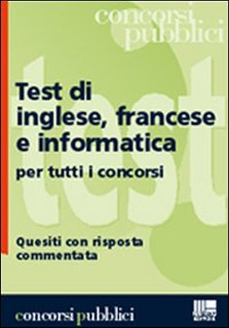 Test di inglese, francese e informatica per tutti i concorsi. Quesiti con risposta commentata Test di inglese, francese e informatica per tutti i concorsi. Quesiti con risposta commentata