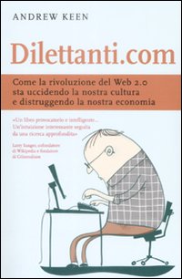 Dilettanti.com. Come la Rivoluzione del Web 2.0 Sta Uccidendo la Nostra Cultura e Distruggendo la Nostra Economia Dilettanti.com. Come la Rivoluzione del Web 2.0 Sta Uccidendo la Nostra Cultura e Distruggendo la Nostra Economia