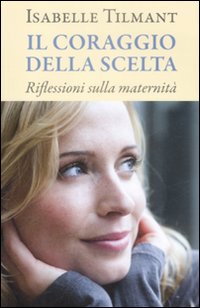 Il coraggio della scelta. Riflessioni sulla maternità Il coraggio della scelta. Riflessioni sulla maternità
