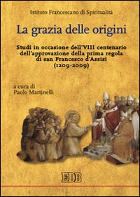La grazia delle origini. Studi in occasione dell'VIII centenario dell'approvazione della prima regola di san Francesco d'Assisi (1209-2009) La grazia delle origini. Studi in occasione dell'VIII centenario dell'approvazione della prima regola di san Francesco d'Assisi (1209-2009)