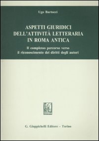 Aspetti giuridici dell'attività letteraria in Roma antica. Il complesso percorso verso il riconoscimento dei diritti degli autori Aspetti giuridici dell'attività letteraria in Roma antica. Il complesso percorso verso il riconoscimento dei diritti degli autori