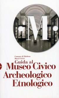 Guida ai musei civici di Modena. Guida al Museo Civico Archeologico Etnologico. Guida al Museo Civico d'Arte