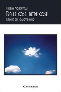 Tra le cose, altre cose. Liriche del quotidiano Tra le cose, altre cose. Liriche del quotidiano