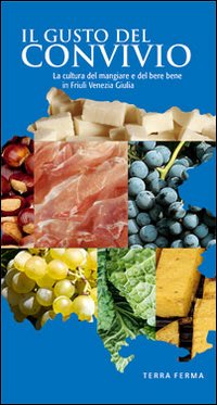 Il gusto del convivio. La cultura del mangiare e del bere bene in Friuli Venezia Giulia Il gusto del convivio. La cultura del mangiare e del bere bene in Friuli Venezia Giulia