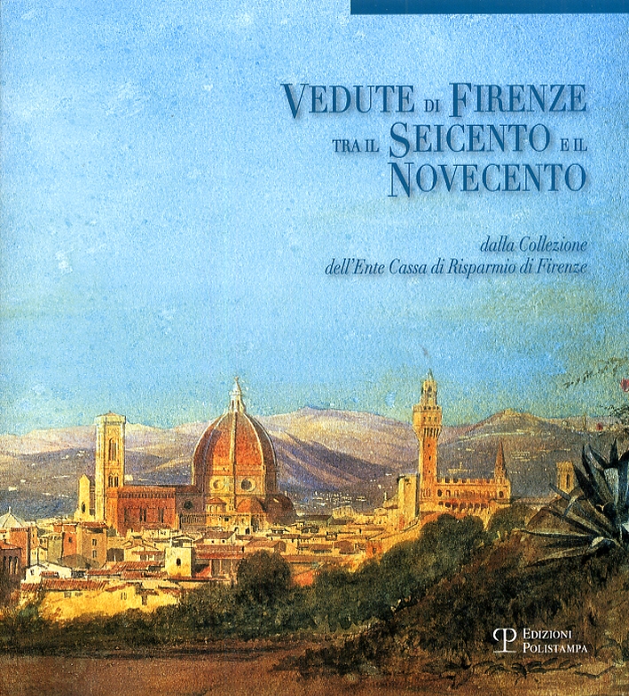 Vedute di Firenze tra il Seicento e il Novecento. Dalla Collezione dell'Ente Cassa di Risparmio di Firenze Vedute di Firenze tra il Seicento e il Novecento. Dalla Collezione dell'Ente Cassa di Risparmio di Firenze