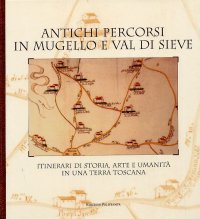 Antichi percorsi in Mugello e Val di Sieve. Itinerari di storia, arte e umanità in una terra toscana
