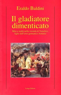 Il gladiatore dimenticato. Mito e realtà nella vicenda di Tumelico, figlio dell'eroe germanico Arminio