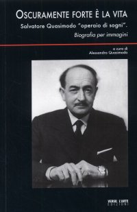 Oscuramente forte è la vita. Salvatore Quasimodo "operaio di sogni". Biografia per immagini