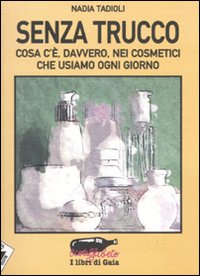 Senza Trucco. Cosa C'È, Davvero, nei Cosmetici che Usiamo Ogni Giorno Senza Trucco. Cosa C'È, Davvero, nei Cosmetici che Usiamo Ogni Giorno