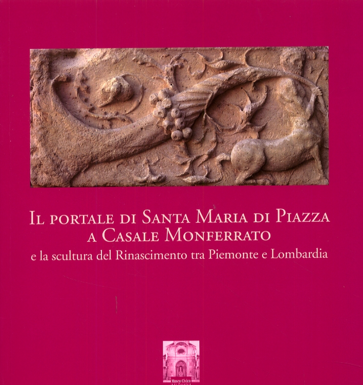 Il portale di Santa Maria di Piazza a Casale Monferrato e la scultura del Rinascimento tra Piemonte e Lombardia Il portale di Santa Maria di Piazza a Casale Monferrato e la scultura del Rinascimento tra Piemonte e Lombardia