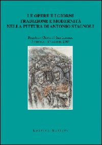 Le opere e i giorni. Tradizione e modernità nella pittura di Antonio Stagnoli Le opere e i giorni. Tradizione e modernità nella pittura di Antonio Stagnoli
