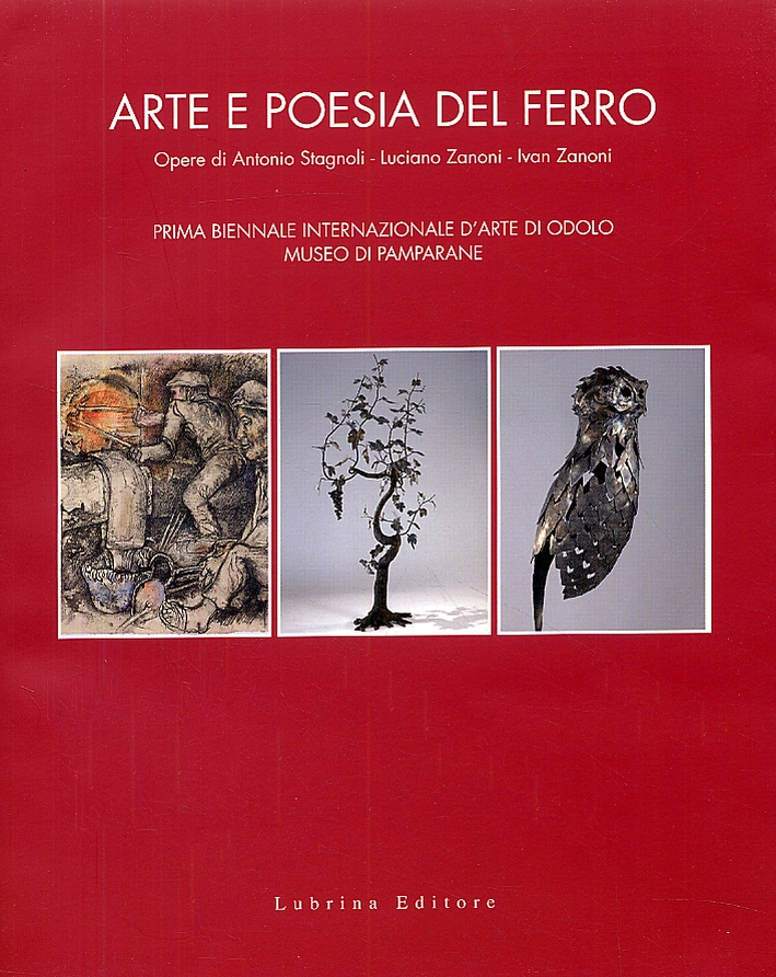 Arte e Poesia del Ferro. Prima Biennale Internazionale d'Arte di Odolo, Museo di Pamparane. Opere di Antonio Stagnoli, Luciano Zanoni, IVA Zanoni Arte e Poesia del Ferro. Prima Biennale Internazionale d'Arte di Odolo, Museo di Pamparane. Opere di Antonio Stagnoli, Luciano Zanoni, IVA Zanoni