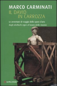 Il David in carrozza. Le avventure di viaggio delle opere d'arte dagli obelischi egizi al boom delle mostre Il David in carrozza. Le avventure di viaggio delle opere d'arte dagli obelischi egizi al boom delle mostre