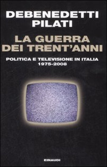 La Guerra dei Trent'Anni. Politica e Televisione in Italia (1975-2008) La Guerra dei Trent'Anni. Politica e Televisione in Italia (1975-2008)