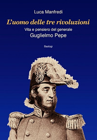 L'uomo delle tre rivoluzioni. Vita e pensiero del generale Guglielmo Pepe L'uomo delle tre rivoluzioni. Vita e pensiero del generale Guglielmo Pepe