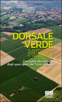 Dorsale verde nord. Una guida alla scoperta degli spazi aperti dal Ticino all'Adda Dorsale verde nord. Una guida alla scoperta degli spazi aperti dal Ticino all'Adda