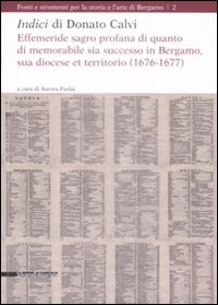 Indici di Donato Calvi. Effemeride sagro profana di quanto di memorabile sia successo in Bergamo, sua diocese et territorio (1676-1677) Indici di Donato Calvi. Effemeride sagro profana di quanto di memorabile sia successo in Bergamo, sua diocese et territorio (1676-1677)