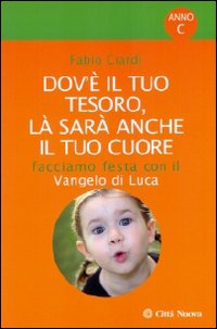 Dov'È il Tuo Tesoro, là Sarà Anche il Tuo Cuore. Facciamo Festa con il Vangelo di Luca Dov'È il Tuo Tesoro, là Sarà Anche il Tuo Cuore. Facciamo Festa con il Vangelo di Luca