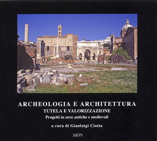 Archeologia e Architettura. Tutela e Valorizzazione. Progetti in Aree Antiche e Medievali Archeologia e Architettura. Tutela e Valorizzazione. Progetti in Aree Antiche e Medievali