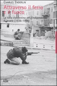 Attraverso il Ferro e il Fuoco. La Lotta Clandestina per l'Indipendenza di Israele (1936-1948)