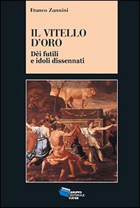 Il vitello d'oro. Dèi futili e idoli dissennati Il vitello d'oro. Dèi futili e idoli dissennati