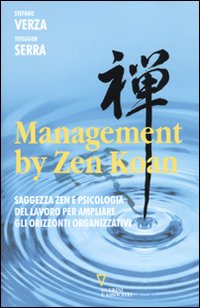 Management by Zen Koan. Saggezza Zen e Psicologia del Lavoro per Ampliare gli Orizzonti Organizzativi Management by Zen Koan. Saggezza Zen e Psicologia del Lavoro per Ampliare gli Orizzonti Organizzativi