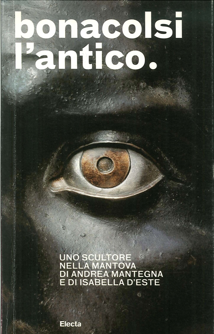 Bonacolsi l'antico. Uno scultore nella Mantova di Andrea Mantegna e di Isabella D'Este. Guida breve Bonacolsi l'antico. Uno scultore nella Mantova di Andrea Mantegna e di Isabella D'Este. Guida breve