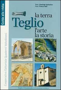 Teglio. La terra, l'arte, la storia. Il fondovalle e il versante orobico Teglio. La terra, l'arte, la storia. Il fondovalle e il versante orobico