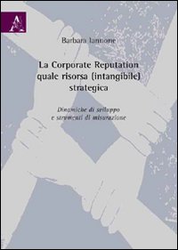 La corporate reputation quale risorsa (intangibile) strategica. Dinamiche di sviluppo e strumenti di misurazione La corporate reputation quale risorsa (intangibile) strategica. Dinamiche di sviluppo e strumenti di misurazione