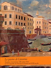 Le Pietre di Livorno. Transito e Lavorazione delle Pietre Dure per la Cappella dei Principi di Firenze nel XVII Secolo