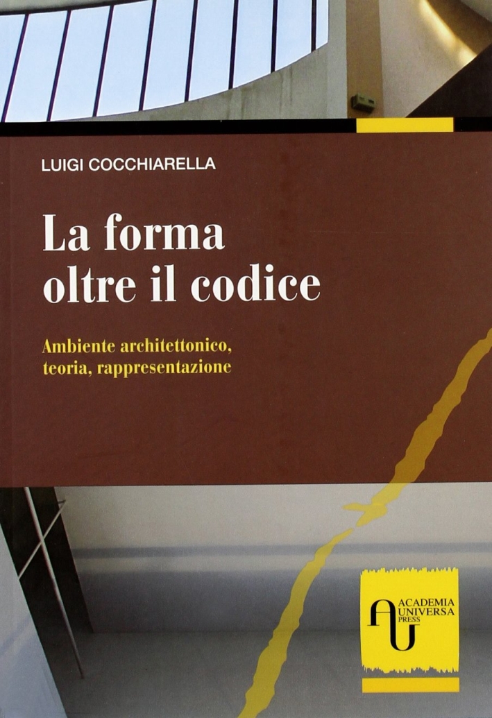 La forma oltre il codice. Ambiente architettonico, teoria, rappresentazione La forma oltre il codice. Ambiente architettonico, teoria, rappresentazione