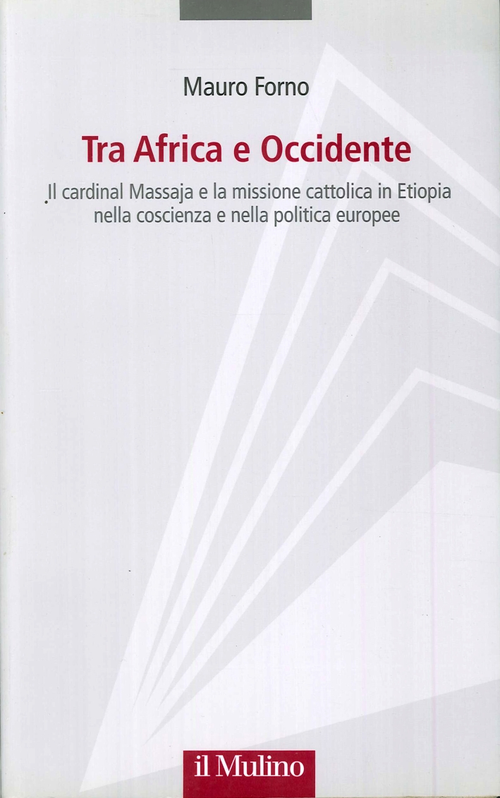 Tra Africa e Occidente. Il Cardinal Massaja e la Missione Cattolica in Etiopia nella Coscienza e nella Politica Europea Tra Africa e Occidente. Il Cardinal Massaja e la Missione Cattolica in Etiopia nella Coscienza e nella Politica Europea