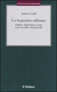 Un Segretario Militante. Politica, Diplomazia e Armi nel Cancelliere Machiavelli Un Segretario Militante. Politica, Diplomazia e Armi nel Cancelliere Machiavelli