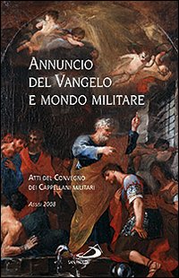 Annuncio del Vangelo e Mondo Militare. Atti del Convegno dei Cappellani Militari (Assisi, 2008) Annuncio del Vangelo e Mondo Militare. Atti del Convegno dei Cappellani Militari (Assisi, 2008)