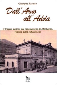 Dall'Arno all'Adda. Il tragico destino del capostazione di Morbegno, vittima della Liberazione Dall'Arno all'Adda. Il tragico destino del capostazione di Morbegno, vittima della Liberazione