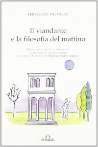 Il viandante e la filosofia del mattino. Divagazioni e spunti di riflessione in margine ad alcuni aforismi del libro "Umano, troppo umano" di F. Nietzsche