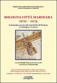 Bologna, città marinara 1270-1273. La battaglia navale alle foci del Po di Primaro tra Bologna e Venezia Bologna, città marinara 1270-1273. La battaglia navale alle foci del Po di Primaro tra Bologna e Venezia