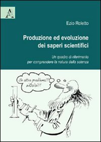 Produzione ed evoluzione dei saperi scientifici. Un quadro di riferimento per comprendere la natura della scienza Produzione ed evoluzione dei saperi scientifici. Un quadro di riferimento per comprendere la natura della scienza