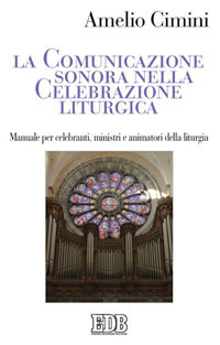 La comunicazione sonora nella celebrazione liturgica. Manuale per celebranti, ministri e animatori della liturgia La comunicazione sonora nella celebrazione liturgica. Manuale per celebranti, ministri e animatori della liturgia
