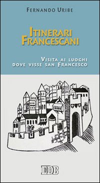 Itinerari francescani. Visita ai luoghi dove visse san Francesco Itinerari francescani. Visita ai luoghi dove visse san Francesco