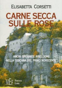 Carne secca sulle rose. Amori, speranze e ribellioni nella Toscana del primo novecento