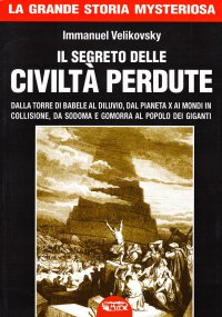 Il Segreto delle Civiltà Perdute. Dalla Torre di Babele al Diluvio, dal Pianeta x ai Mondi in Collisione, da Sodoma e Gomorra al Popolo dei Giganti