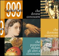 Novecentonovantanove capolavori d'arte che dovete conoscere. Novecentonovantanove capolavori d'arte che dovete conoscere.