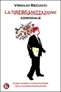 La disorganizzazione aziendale. Come vivere o sopravvivere nella disorganizzazione La disorganizzazione aziendale. Come vivere o sopravvivere nella disorganizzazione