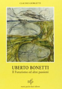 Uberto Bonetti. Il futurismo e altre passioni