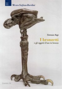 Museo Stefano Bardini. I Bronzetti e gli Oggetti d'Uso in Bronzo