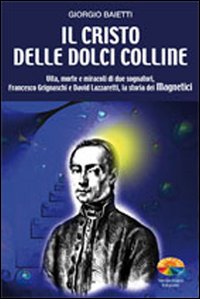 Il Cristo delle dolci colline. Vita, morte e miracoli di due sognatori: Francesco Grignaschi e David Lazzaretti, la storia dei Magnetici Il Cristo delle dolci colline. Vita, morte e miracoli di due sognatori: Francesco Grignaschi e David Lazzaretti, la storia dei Magnetici